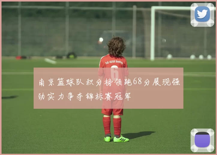 南京篮球队积分榜领跑68分展现强劲实力争夺锦标赛冠军