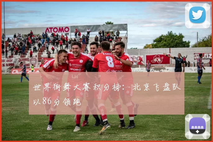 世界街舞大赛积分榜：北京飞盘队以86分领跑