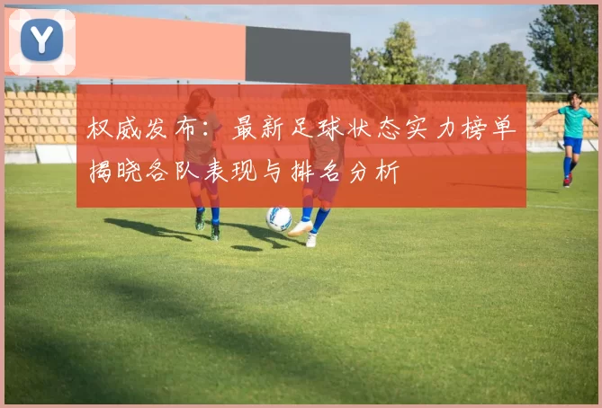 权威发布：最新足球状态实力榜单揭晓各队表现与排名分析