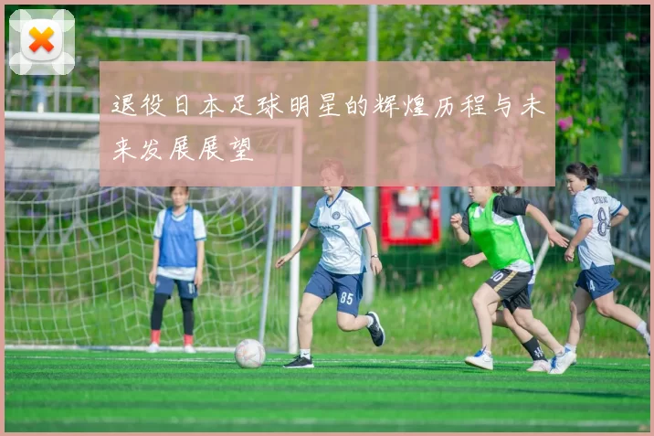 退役日本足球明星的辉煌历程与未来发展展望