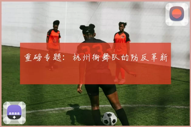 重磅专题：杭州街舞队的防反革新