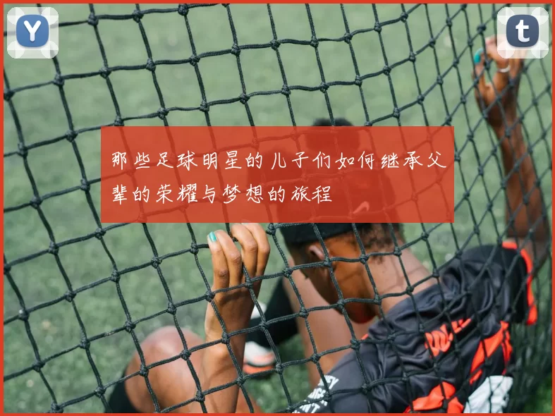 那些足球明星的儿子们如何继承父辈的荣耀与梦想的旅程