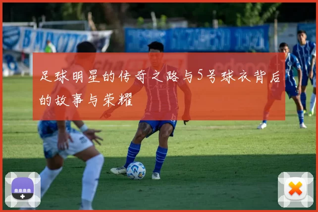足球明星的传奇之路与5号球衣背后的故事与荣耀