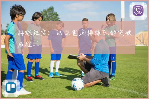 排球纪实：记录重庆排球队的突破历程_1