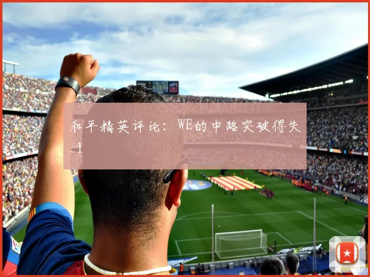 和平精英评论：WE的中路突破得失_1