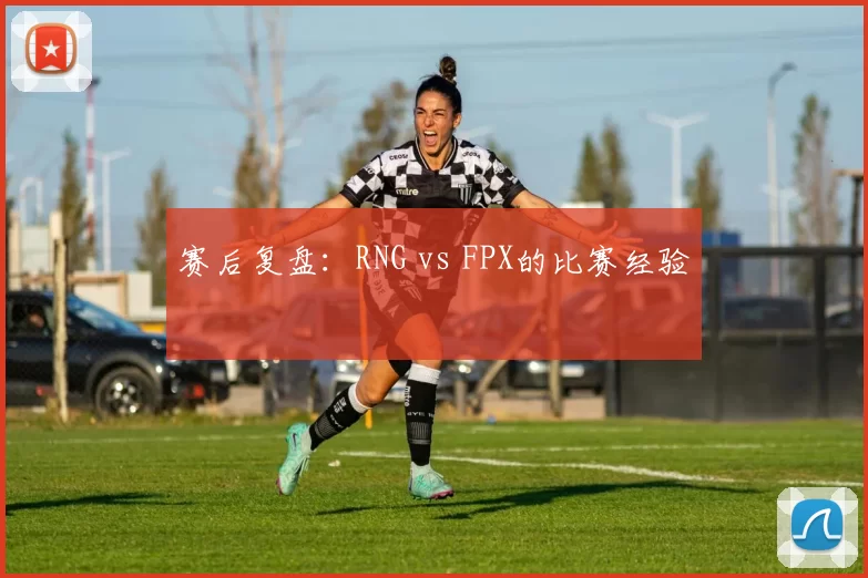 赛后复盘：RNG vs FPX的比赛经验