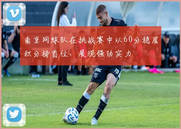 南京网球队在挑战赛中以60分稳居积分榜首位，展现强劲实力