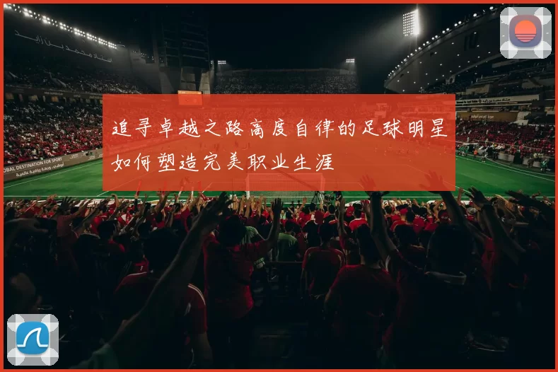 追寻卓越之路高度自律的足球明星如何塑造完美职业生涯