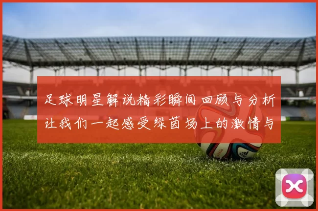 足球明星解说精彩瞬间回顾与分析让我们一起感受绿茵场上的激情与荣耀